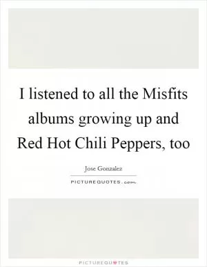 I listened to all the Misfits albums growing up and Red Hot Chili Peppers, too Picture Quote #1
