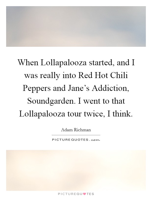When Lollapalooza started, and I was really into Red Hot Chili Peppers and Jane's Addiction, Soundgarden. I went to that Lollapalooza tour twice, I think. Picture Quote #1
