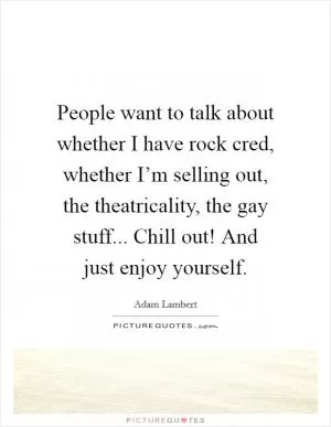 People want to talk about whether I have rock cred, whether I’m selling out, the theatricality, the gay stuff... Chill out! And just enjoy yourself Picture Quote #1