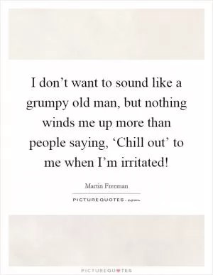 I don’t want to sound like a grumpy old man, but nothing winds me up more than people saying, ‘Chill out’ to me when I’m irritated! Picture Quote #1