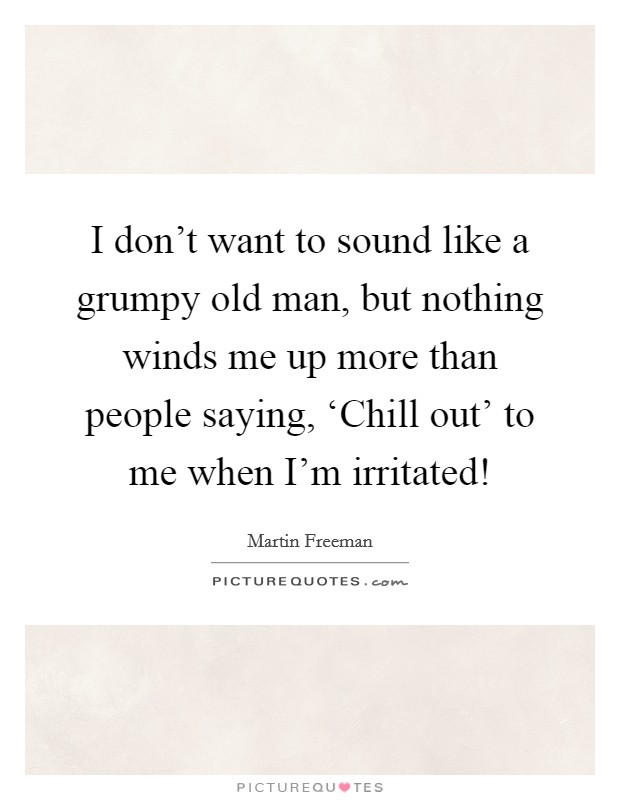 I don't want to sound like a grumpy old man, but nothing winds me up more than people saying, ‘Chill out' to me when I'm irritated! Picture Quote #1
