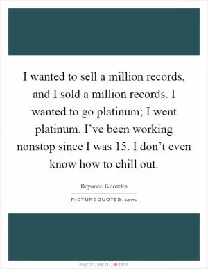 I wanted to sell a million records, and I sold a million records. I wanted to go platinum; I went platinum. I’ve been working nonstop since I was 15. I don’t even know how to chill out Picture Quote #1