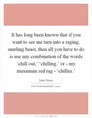 It has long been known that if you want to see me turn into a raging, snarling beast, then all you have to do is use any combination of the words ‘chill out,’ ‘chilling,’ or - my maximum red rag - ‘chillax.’ Picture Quote #1