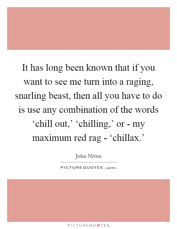 It has long been known that if you want to see me turn into a raging, snarling beast, then all you have to do is use any combination of the words ‘chill out,' ‘chilling,' or - my maximum red rag - ‘chillax.' Picture Quote #1