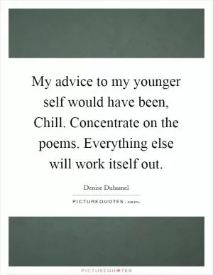 My advice to my younger self would have been, Chill. Concentrate on the poems. Everything else will work itself out Picture Quote #1
