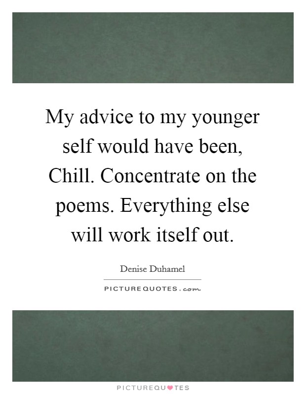 My advice to my younger self would have been, Chill. Concentrate on the poems. Everything else will work itself out. Picture Quote #1