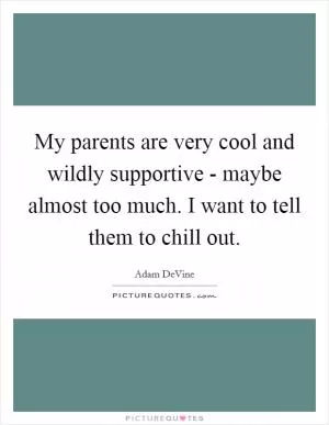 My parents are very cool and wildly supportive - maybe almost too much. I want to tell them to chill out Picture Quote #1