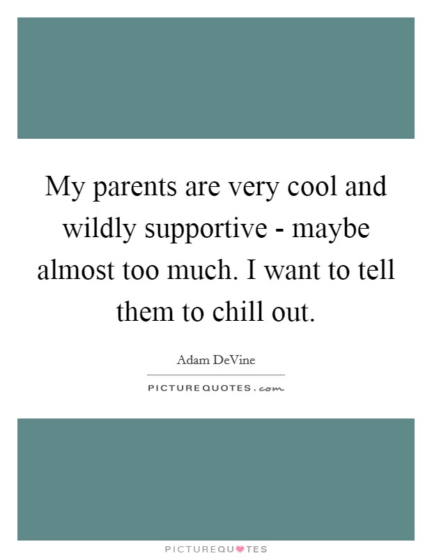 My parents are very cool and wildly supportive - maybe almost too much. I want to tell them to chill out. Picture Quote #1