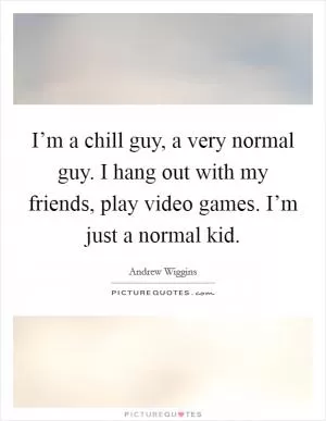 I’m a chill guy, a very normal guy. I hang out with my friends, play video games. I’m just a normal kid Picture Quote #1
