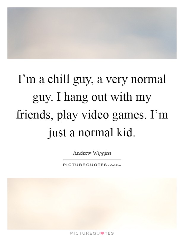 I'm a chill guy, a very normal guy. I hang out with my friends, play video games. I'm just a normal kid. Picture Quote #1