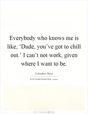 Everybody who knows me is like, ‘Dude, you’ve got to chill out.’ I can’t not work, given where I want to be Picture Quote #1