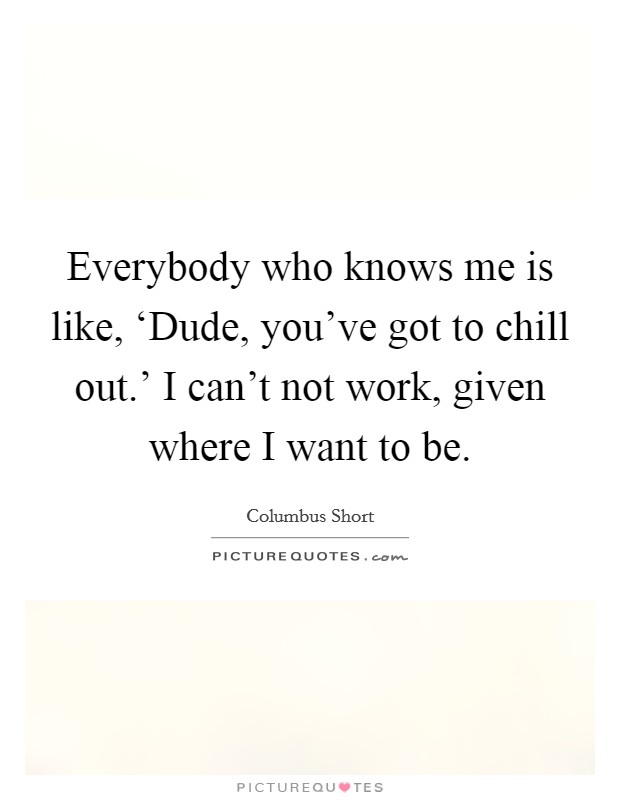 Everybody who knows me is like, ‘Dude, you've got to chill out.' I can't not work, given where I want to be. Picture Quote #1