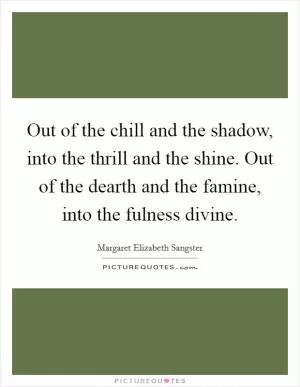 Out of the chill and the shadow, into the thrill and the shine. Out of the dearth and the famine, into the fulness divine Picture Quote #1