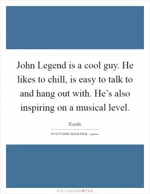 John Legend is a cool guy. He likes to chill, is easy to talk to and hang out with. He’s also inspiring on a musical level Picture Quote #1