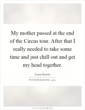 My mother passed at the end of the Circus tour. After that I really needed to take some time and just chill out and get my head together Picture Quote #1