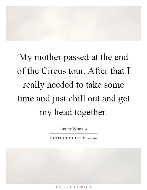 My mother passed at the end of the Circus tour. After that I really needed to take some time and just chill out and get my head together. Picture Quote #1