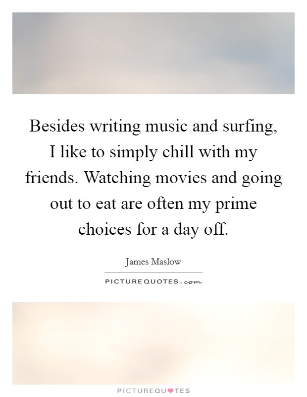 Besides writing music and surfing, I like to simply chill with my friends. Watching movies and going out to eat are often my prime choices for a day off. Picture Quote #1