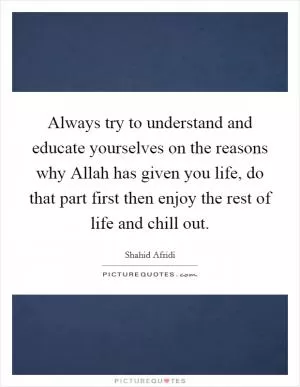 Always try to understand and educate yourselves on the reasons why Allah has given you life, do that part first then enjoy the rest of life and chill out Picture Quote #1