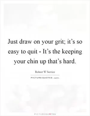 Just draw on your grit; it’s so easy to quit - It’s the keeping your chin up that’s hard Picture Quote #1