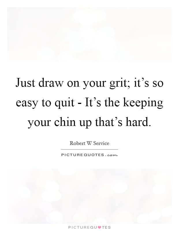 Just draw on your grit; it's so easy to quit - It's the keeping your chin up that's hard. Picture Quote #1