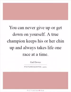 You can never give up or get down on yourself. A true champion keeps his or her chin up and always takes life one race at a time Picture Quote #1