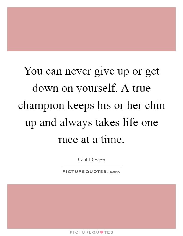 You can never give up or get down on yourself. A true champion keeps his or her chin up and always takes life one race at a time. Picture Quote #1