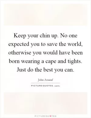 Keep your chin up. No one expected you to save the world, otherwise you would have been born wearing a cape and tights. Just do the best you can Picture Quote #1