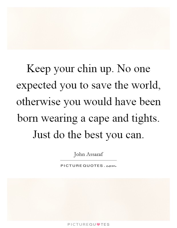 Keep your chin up. No one expected you to save the world, otherwise you would have been born wearing a cape and tights. Just do the best you can. Picture Quote #1