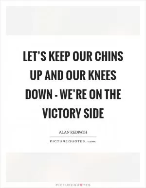 Let’s keep our chins up and our knees down - we’re on the victory side Picture Quote #1