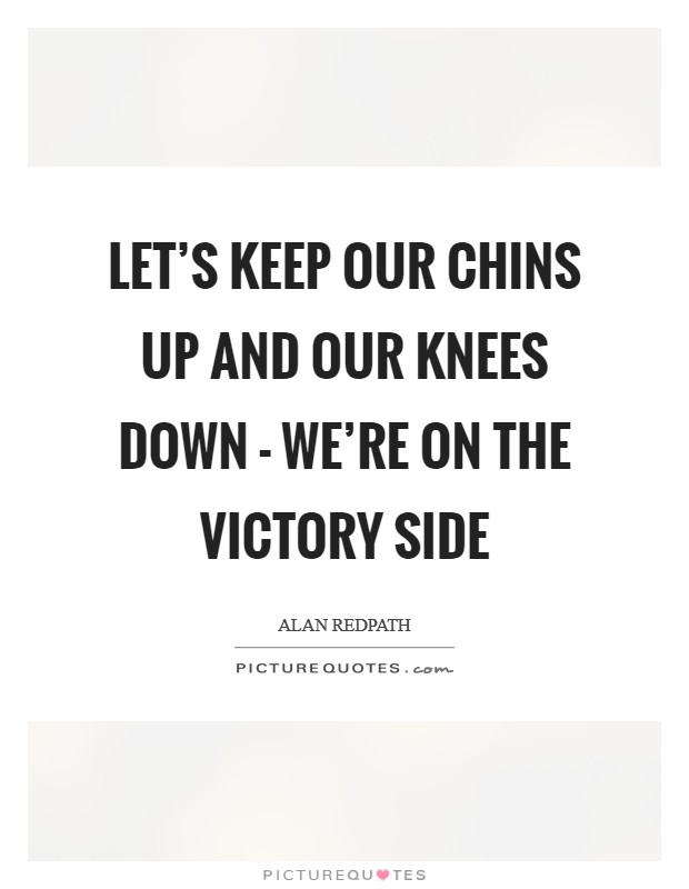 Let's keep our chins up and our knees down - we're on the victory side Picture Quote #1