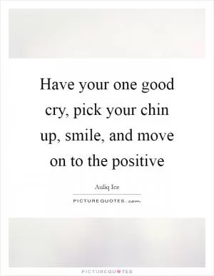 Have your one good cry, pick your chin up, smile, and move on to the positive Picture Quote #1