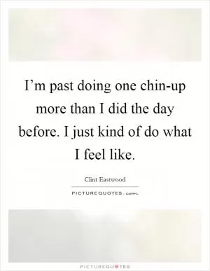 I’m past doing one chin-up more than I did the day before. I just kind of do what I feel like Picture Quote #1
