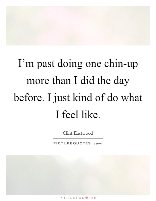 I'm past doing one chin-up more than I did the day before. I just kind of do what I feel like. Picture Quote #1