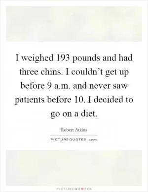 I weighed 193 pounds and had three chins. I couldn’t get up before 9 a.m. and never saw patients before 10. I decided to go on a diet Picture Quote #1