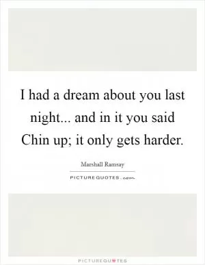 I had a dream about you last night... and in it you said Chin up; it only gets harder Picture Quote #1
