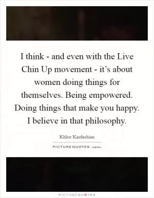 I think - and even with the Live Chin Up movement - it’s about women doing things for themselves. Being empowered. Doing things that make you happy. I believe in that philosophy Picture Quote #1