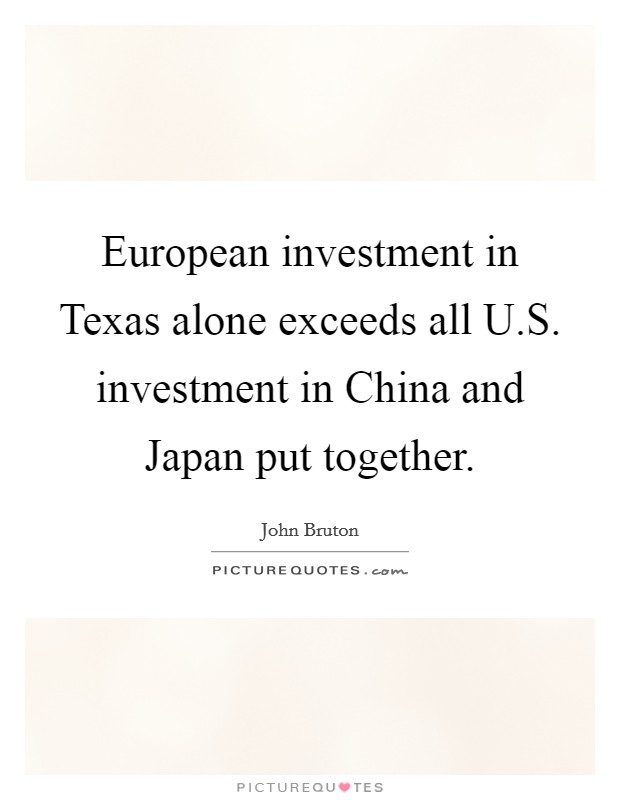 European investment in Texas alone exceeds all U.S. investment in China and Japan put together. Picture Quote #1