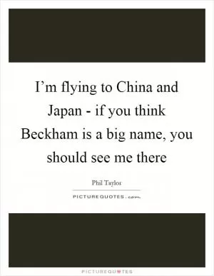 I’m flying to China and Japan - if you think Beckham is a big name, you should see me there Picture Quote #1