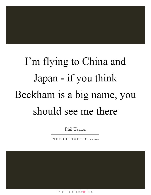 I'm flying to China and Japan - if you think Beckham is a big name, you should see me there Picture Quote #1
