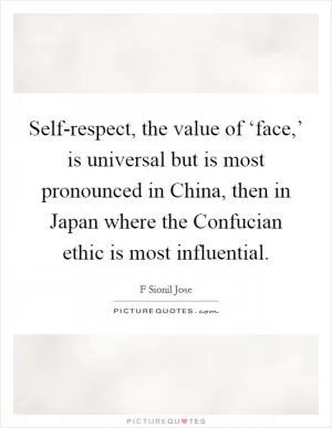 Self-respect, the value of ‘face,’ is universal but is most pronounced in China, then in Japan where the Confucian ethic is most influential Picture Quote #1