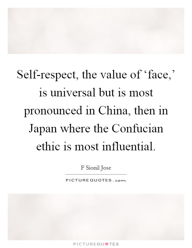 Self-respect, the value of ‘face,' is universal but is most pronounced in China, then in Japan where the Confucian ethic is most influential. Picture Quote #1