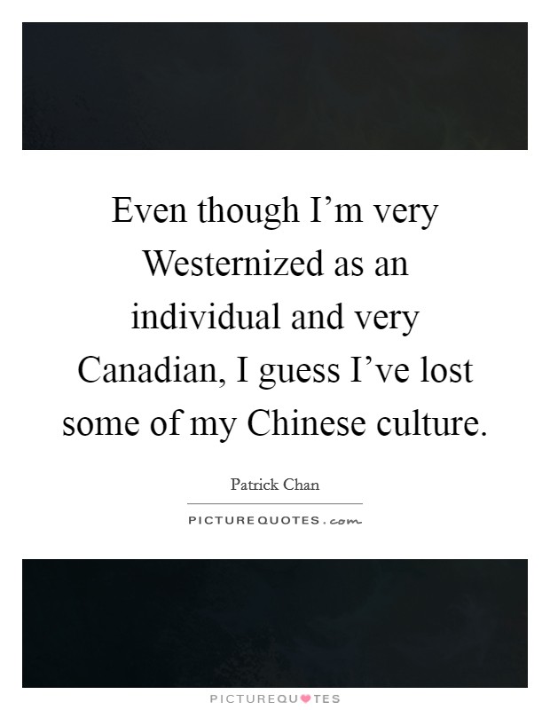 Even though I'm very Westernized as an individual and very Canadian, I guess I've lost some of my Chinese culture. Picture Quote #1