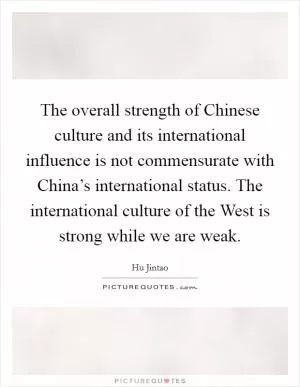 The overall strength of Chinese culture and its international influence is not commensurate with China’s international status. The international culture of the West is strong while we are weak Picture Quote #1