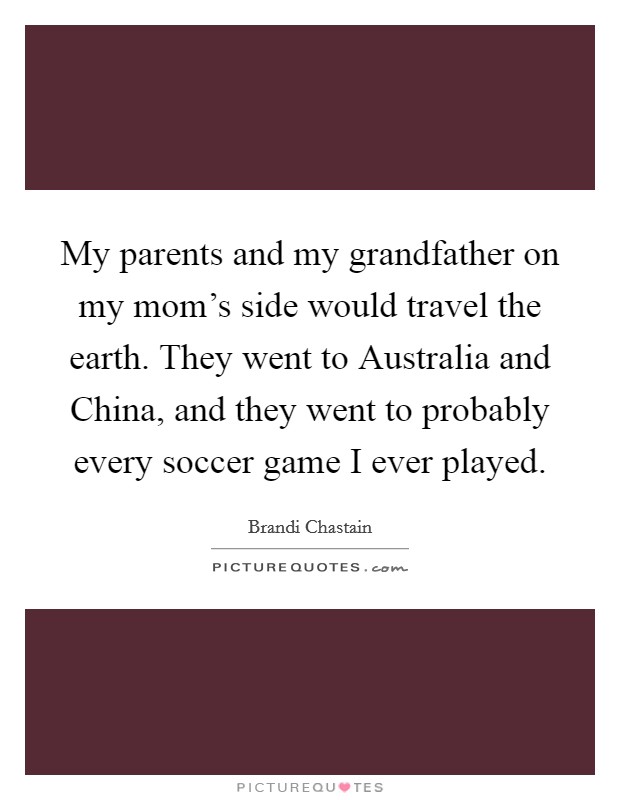 My parents and my grandfather on my mom's side would travel the earth. They went to Australia and China, and they went to probably every soccer game I ever played. Picture Quote #1