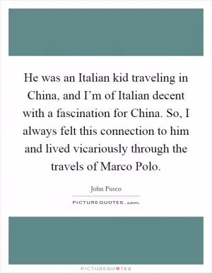 He was an Italian kid traveling in China, and I’m of Italian decent with a fascination for China. So, I always felt this connection to him and lived vicariously through the travels of Marco Polo Picture Quote #1