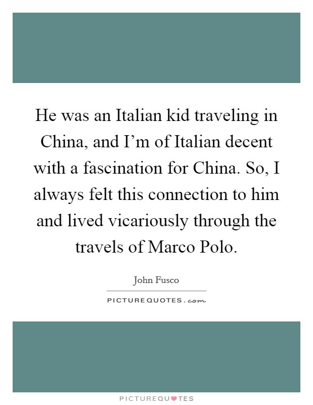 He was an Italian kid traveling in China, and I'm of Italian decent with a fascination for China. So, I always felt this connection to him and lived vicariously through the travels of Marco Polo. Picture Quote #1