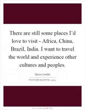 There are still some places I’d love to visit - Africa, China, Brazil, India. I want to travel the world and experience other cultures and peoples Picture Quote #1