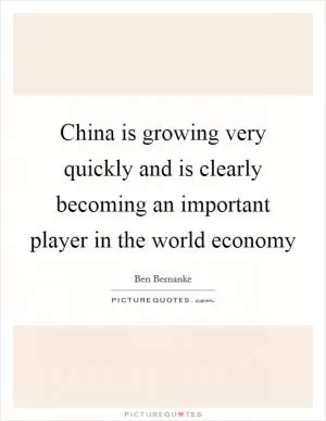 China is growing very quickly and is clearly becoming an important player in the world economy Picture Quote #1