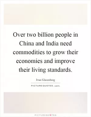 Over two billion people in China and India need commodities to grow their economies and improve their living standards Picture Quote #1