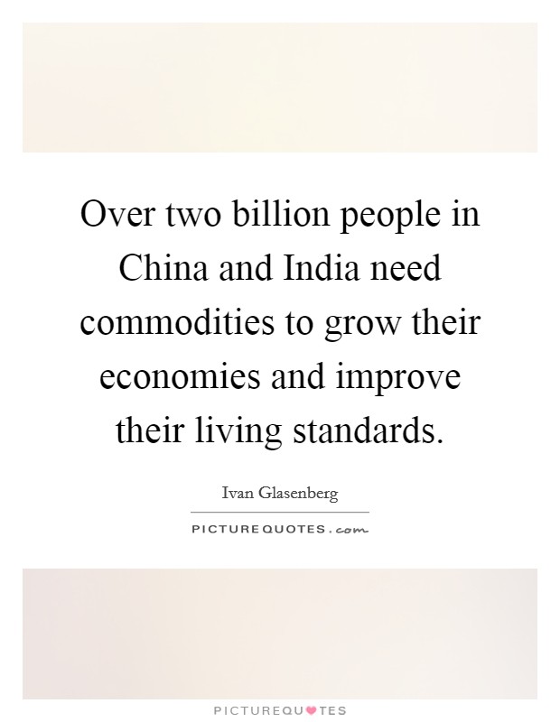 Over two billion people in China and India need commodities to grow their economies and improve their living standards. Picture Quote #1